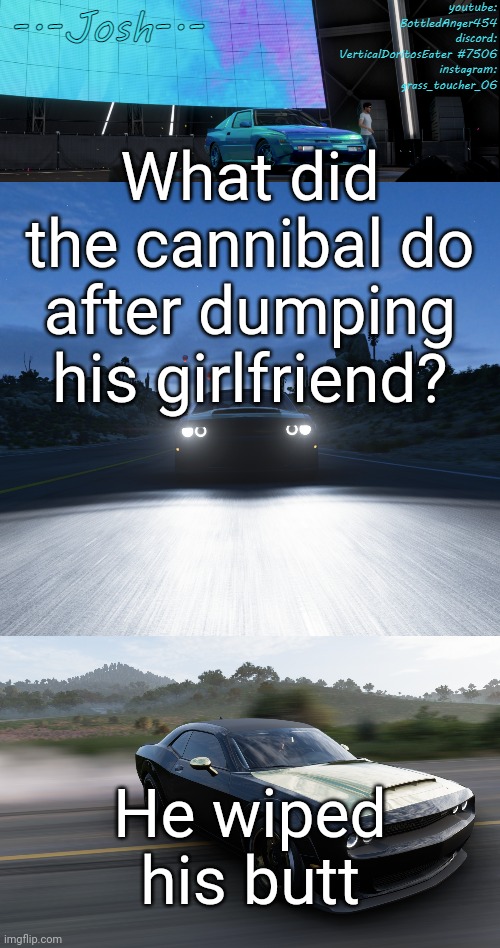 Josh's FH5 temp by Josh | What did the cannibal do after dumping his girlfriend? He wiped his butt | image tagged in josh's fh5 temp by josh | made w/ Imgflip meme maker