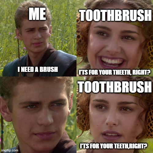 Brush | ME; TOOTHBRUSH; I'TS FOR YOUR THEETH, RIGHT? I NEED A BRUSH; TOOTHBRUSH; I'TS FOR YOUR TEETH,RIGHT? | image tagged in anakin padme 4 panel | made w/ Imgflip meme maker