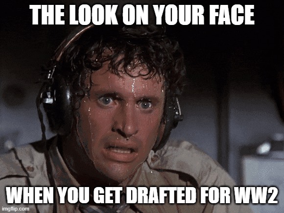 The look on you face when you get drafted for WW2 | THE LOOK ON YOUR FACE; WHEN YOU GET DRAFTED FOR WW2 | image tagged in funny memes | made w/ Imgflip meme maker