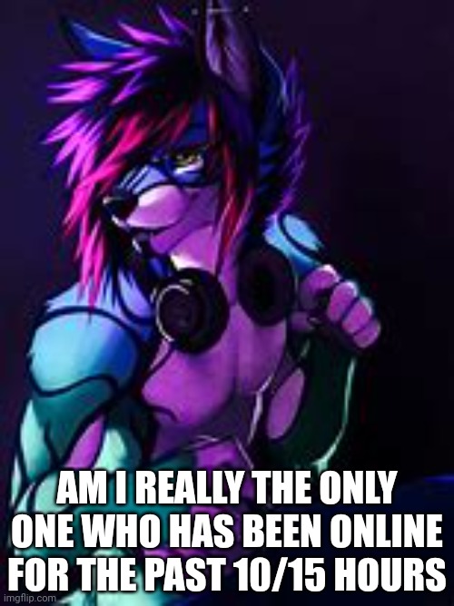 AM I REALLY THE ONLY ONE WHO HAS BEEN ONLINE FOR THE PAST 10/15 HOURS | made w/ Imgflip meme maker