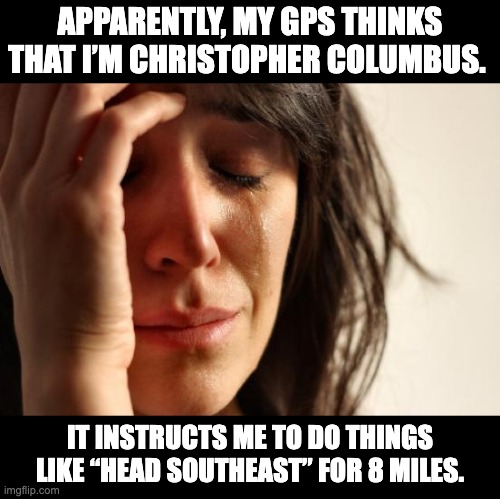 GPS | APPARENTLY, MY GPS THINKS THAT I’M CHRISTOPHER COLUMBUS. IT INSTRUCTS ME TO DO THINGS LIKE “HEAD SOUTHEAST” FOR 8 MILES. | image tagged in memes,first world problems | made w/ Imgflip meme maker