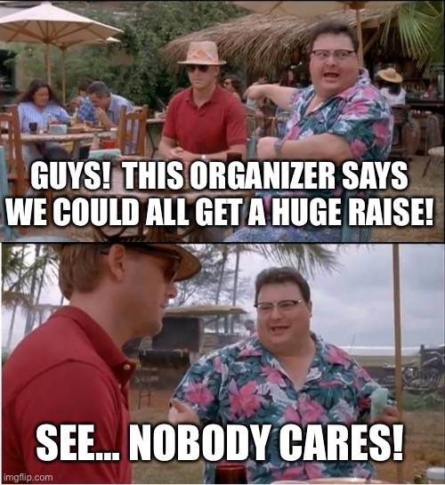 Organizer Life | GUYS!  THIS ORGANIZER SAYS WE COULD ALL GET A HUGE RAISE! SEE… NOBODY CARES! | image tagged in memes,see nobody cares | made w/ Imgflip meme maker