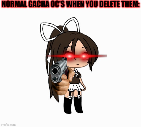 ??? | NORMAL GACHA OC'S WHEN YOU DELETE THEM: | image tagged in funny memes,memes,funny,fun | made w/ Imgflip meme maker