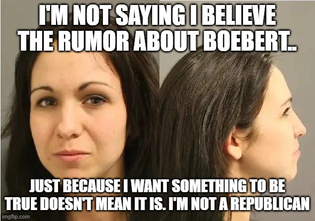 Lauren Boebert Mugshot | I'M NOT SAYING I BELIEVE THE RUMOR ABOUT BOEBERT.. JUST BECAUSE I WANT SOMETHING TO BE TRUE DOESN'T MEAN IT IS. I'M NOT A REPUBLICAN | image tagged in lauren boebert mugshot | made w/ Imgflip meme maker