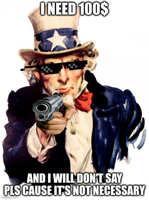Me when I ask a friend to give me 100$ |  I NEED 100$; AND I WILL DON'T SAY PLS CAUSE IT'S NOT NECESSARY | image tagged in memes,uncle sam,gun,thug life,hold up,pog | made w/ Imgflip meme maker