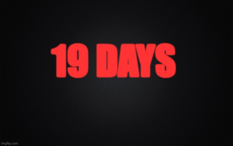 Solid Black Background | 19 DAYS | image tagged in solid black background | made w/ Imgflip meme maker