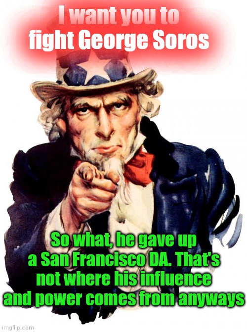 George Soros is Destroying The United States of America |  I want you to fight George Soros; So what, he gave up a San Francisco DA. That's not where his influence and power comes from anyways | image tagged in uncle sam,target acquired,msm lies,bag of ballots,antifa,nazis | made w/ Imgflip meme maker
