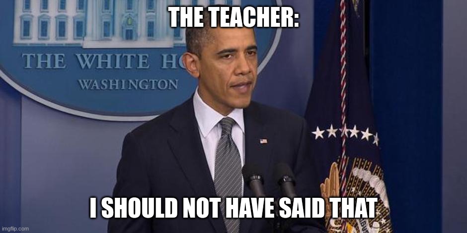 I should not have done that | THE TEACHER: I SHOULD NOT HAVE SAID THAT | image tagged in i should not have done that | made w/ Imgflip meme maker