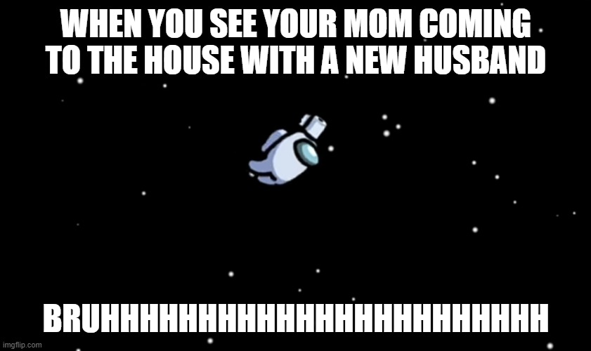 So true | WHEN YOU SEE YOUR MOM COMING TO THE HOUSE WITH A NEW HUSBAND; BRUHHHHHHHHHHHHHHHHHHHHHHH | image tagged in among us ejected | made w/ Imgflip meme maker