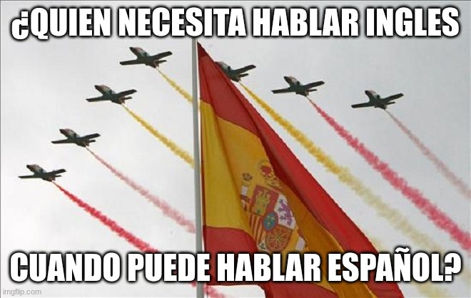 Viva España | ¿QUIEN NECESITA HABLAR INGLES CUANDO PUEDE HABLAR ESPAÑOL? | image tagged in viva espa a | made w/ Imgflip meme maker