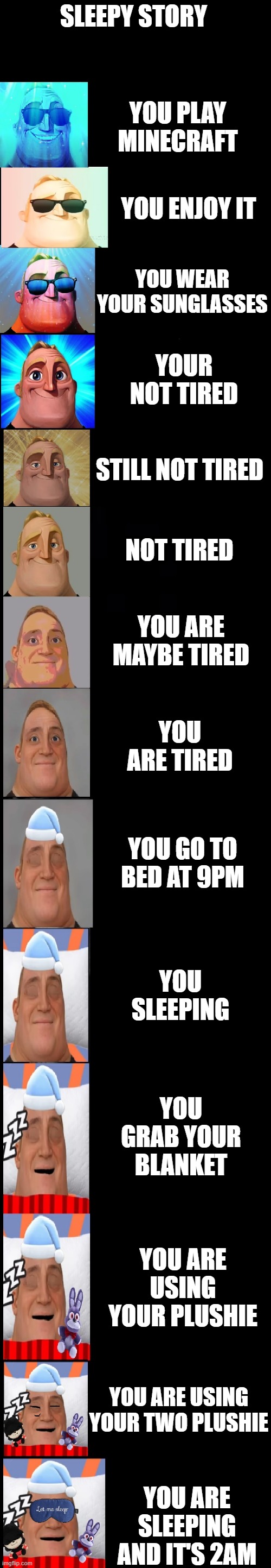 sleepy story | SLEEPY STORY; YOU PLAY MINECRAFT; YOU ENJOY IT; YOU WEAR YOUR SUNGLASSES; YOUR NOT TIRED; STILL NOT TIRED; NOT TIRED; YOU ARE MAYBE TIRED; YOU ARE TIRED; YOU GO TO BED AT 9PM; YOU SLEEPING; YOU GRAB YOUR BLANKET; YOU ARE USING YOUR PLUSHIE; YOU ARE USING YOUR TWO PLUSHIE; YOU ARE SLEEPING AND IT'S 2AM | image tagged in mr incredible becoming sleepy very extended | made w/ Imgflip meme maker