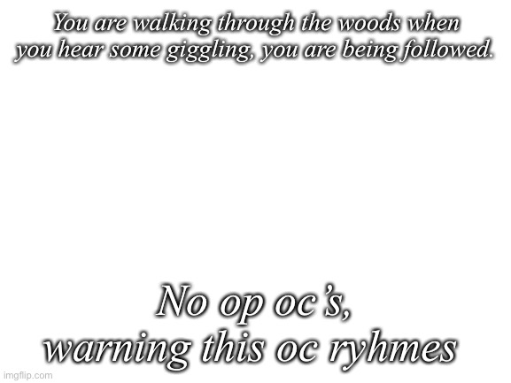 Because stream dead | You are walking through the woods when you hear some giggling, you are being followed. No op oc’s, warning this oc ryhmes | image tagged in blank white template | made w/ Imgflip meme maker