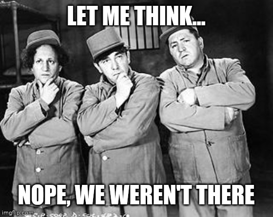 Three Stooges Thinking | LET ME THINK... NOPE, WE WEREN'T THERE | image tagged in three stooges thinking | made w/ Imgflip meme maker