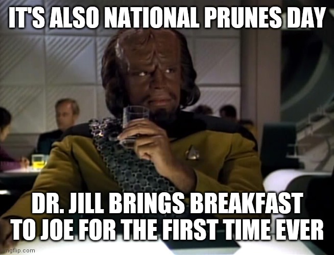Worf-Prune-Juice | IT'S ALSO NATIONAL PRUNES DAY DR. JILL BRINGS BREAKFAST TO JOE FOR THE FIRST TIME EVER | image tagged in worf-prune-juice | made w/ Imgflip meme maker