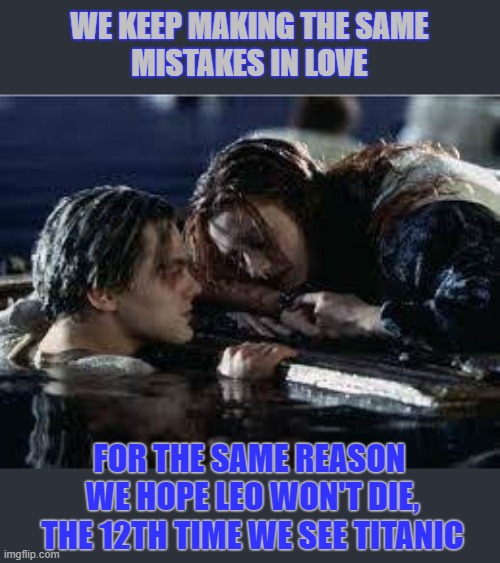 Why do we keep making the same mistakes in love? | WE KEEP MAKING THE SAME
MISTAKES IN LOVE; FOR THE SAME REASON 
WE HOPE LEO WON'T DIE,
THE 12TH TIME WE SEE TITANIC | image tagged in love,titanic,leonardo dicaprio,mistakes | made w/ Imgflip meme maker