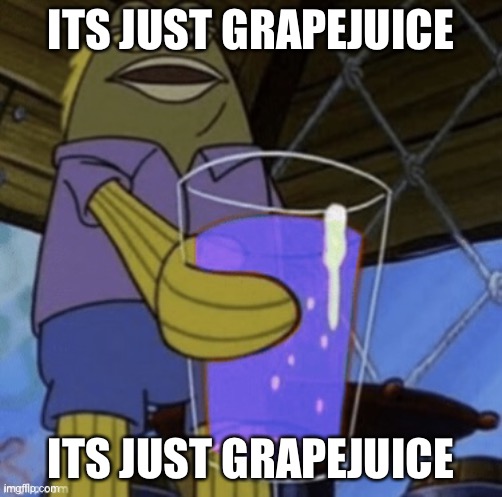 ITS JUST GRAPEJUICE | ITS JUST GRAPEJUICE; ITS JUST GRAPEJUICE | image tagged in fish hands you lean | made w/ Imgflip meme maker