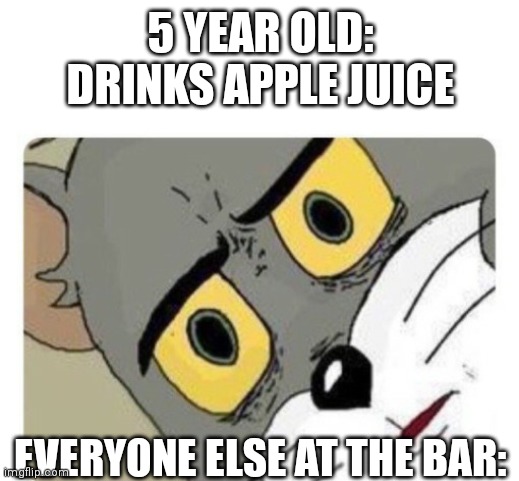 ApPlE jUiCe | 5 YEAR OLD: DRINKS APPLE JUICE; EVERYONE ELSE AT THE BAR: | image tagged in shocked tom | made w/ Imgflip meme maker