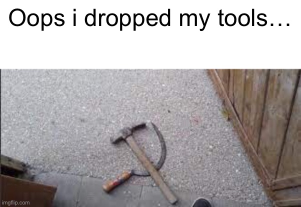 Oops i dropped my tools… | image tagged in ussr | made w/ Imgflip meme maker