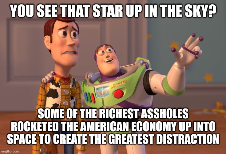 X, X Everywhere | YOU SEE THAT STAR UP IN THE SKY? SOME OF THE RICHEST ASSHOLES ROCKETED THE AMERICAN ECONOMY UP INTO SPACE TO CREATE THE GREATEST DISTRACTION | image tagged in memes,x x everywhere | made w/ Imgflip meme maker
