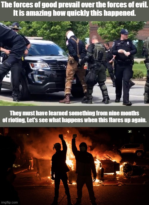 The worst threat to America. Misdemeanor conspiracy to riot. | The forces of good prevail over the forces of evil.
It is amazing how quickly this happened. They must have learned something from nine months of rioting, Let's see what happens when this flares up again. | image tagged in antifa,white supremacy,arson,khaki,balaclava | made w/ Imgflip meme maker