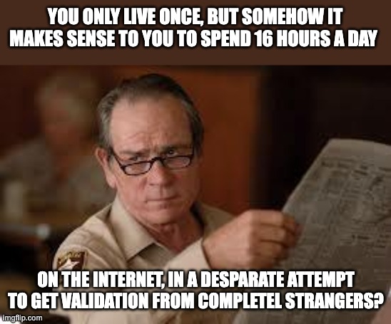 internet | YOU ONLY LIVE ONCE, BUT SOMEHOW IT MAKES SENSE TO YOU TO SPEND 16 HOURS A DAY; ON THE INTERNET, IN A DESPARATE ATTEMPT TO GET VALIDATION FROM COMPLETEL STRANGERS? | image tagged in no country for old men tommy lee jones | made w/ Imgflip meme maker