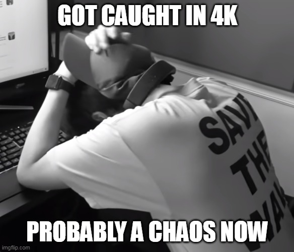 Sad karl | GOT CAUGHT IN 4K; PROBABLY A CHAOS NOW | image tagged in sad karl | made w/ Imgflip meme maker