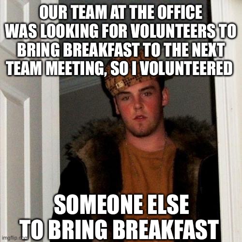 Scumbag Steve | OUR TEAM AT THE OFFICE WAS LOOKING FOR VOLUNTEERS TO BRING BREAKFAST TO THE NEXT TEAM MEETING, SO I VOLUNTEERED; SOMEONE ELSE TO BRING BREAKFAST | image tagged in memes,scumbag steve | made w/ Imgflip meme maker