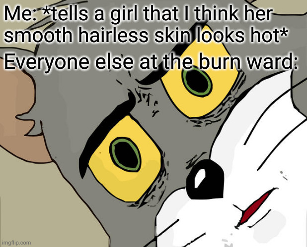 So cold it left her scarred for life | Me: *tells a girl that I think her
smooth hairless skin looks hot*; Everyone else at the burn ward: | image tagged in memes,unsettled tom | made w/ Imgflip meme maker