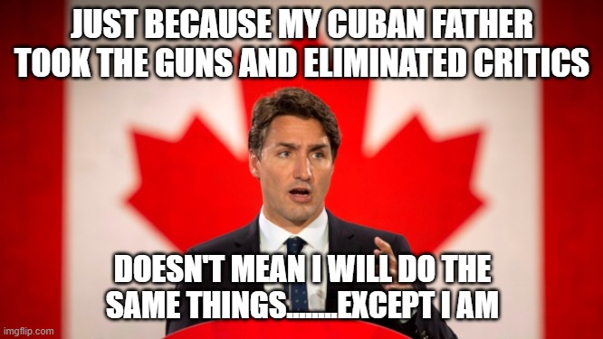 Justin Trudeau | JUST BECAUSE MY CUBAN FATHER TOOK THE GUNS AND ELIMINATED CRITICS; DOESN'T MEAN I WILL DO THE SAME THINGS........EXCEPT I AM | image tagged in justin trudeau | made w/ Imgflip meme maker