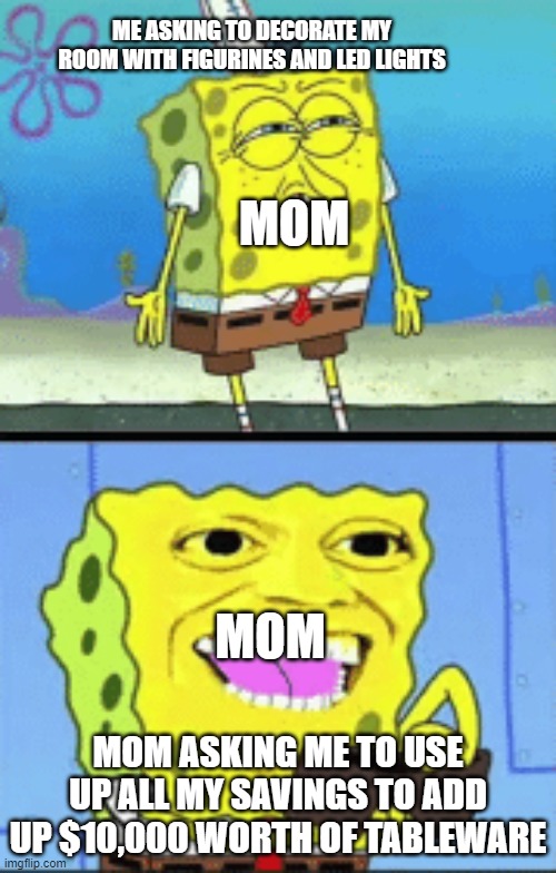 Spongebob money | ME ASKING TO DECORATE MY ROOM WITH FIGURINES AND LED LIGHTS; MOM; MOM; MOM ASKING ME TO USE UP ALL MY SAVINGS TO ADD UP $10,000 WORTH OF TABLEWARE | image tagged in spongebob money | made w/ Imgflip meme maker