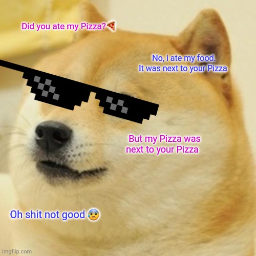 Doge | Did you ate my Pizza?🍕; No, i ate my food. It was next to your Pizza; But my Pizza was next to your Pizza; Oh shit not good 😰 | image tagged in memes,doge | made w/ Imgflip meme maker