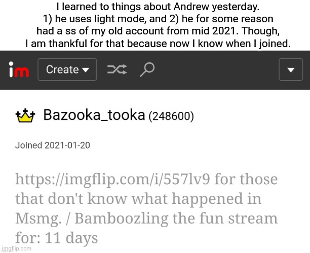 I learned to things about Andrew yesterday. 1) he uses light mode, and 2) he for some reason had a ss of my old account from mid 2021. Though, I am thankful for that because now I know when I joined. | made w/ Imgflip meme maker