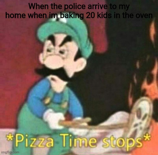 Pizza time stops | When the police arrive to my home when im baking 20 kids in the oven | image tagged in pizza time stops | made w/ Imgflip meme maker