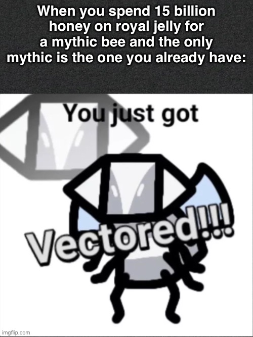You just got VECTORed | When you spend 15 billion honey on royal jelly for a mythic bee and the only mythic is the one you already have: | image tagged in memes | made w/ Imgflip meme maker