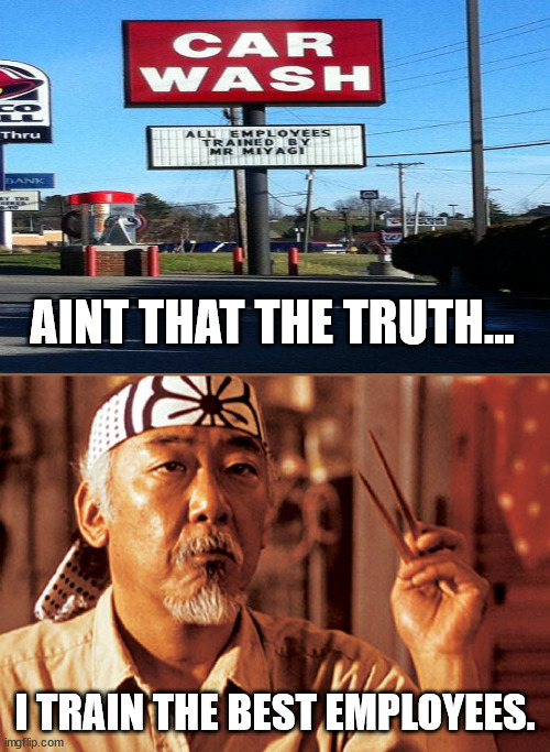 AINT THAT THE TRUTH... I TRAIN THE BEST EMPLOYEES. | image tagged in mr miyagi | made w/ Imgflip meme maker