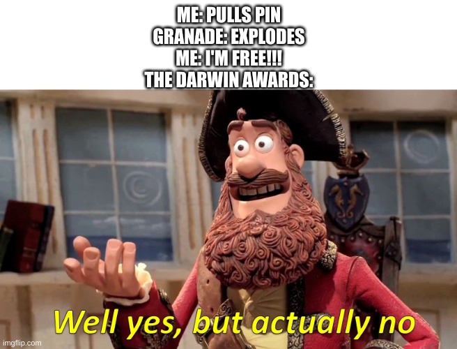 Well yes, but actually no | ME: PULLS PIN
GRANADE: EXPLODES
ME: I'M FREE!!!
THE DARWIN AWARDS: | image tagged in well yes but actually no | made w/ Imgflip meme maker