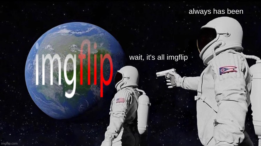 earth runs on imgflip | always has been; wait, it's all imgflip | image tagged in memes,always has been,imgflip | made w/ Imgflip meme maker