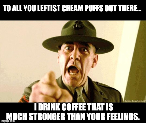 Leftists | TO ALL YOU LEFTIST CREAM PUFFS OUT THERE... I DRINK COFFEE THAT IS MUCH STRONGER THAN YOUR FEELINGS. | image tagged in drill instructor | made w/ Imgflip meme maker
