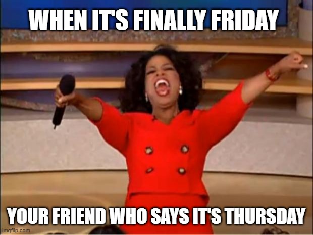 Oprah You Get A | WHEN IT'S FINALLY FRIDAY; YOUR FRIEND WHO SAYS IT'S THURSDAY | image tagged in memes,oprah you get a | made w/ Imgflip meme maker