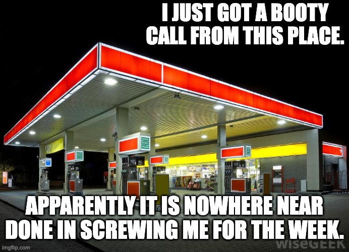 booty | I JUST GOT A BOOTY CALL FROM THIS PLACE. APPARENTLY IT IS NOWHERE NEAR DONE IN SCREWING ME FOR THE WEEK. | image tagged in gas station | made w/ Imgflip meme maker