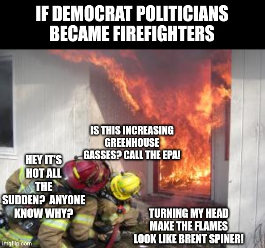 IF DEMOCRAT POLITICIANS BECAME FIREFIGHTERS; HEY IT'S HOT ALL THE SUDDEN?  ANYONE KNOW WHY? IS THIS INCREASING GREENHOUSE GASSES? CALL THE EPA! TURNING MY HEAD MAKE THE FLAMES LOOK LIKE BRENT SPINER! | made w/ Imgflip meme maker