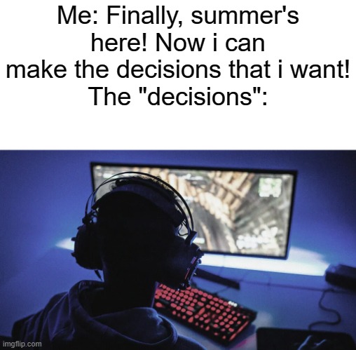 Daily Meme Supplies #14 | Me: Finally, summer's here! Now i can make the decisions that i want!
The "decisions": | image tagged in gaming,summer vacation,summer,school,memes,2022 | made w/ Imgflip meme maker
