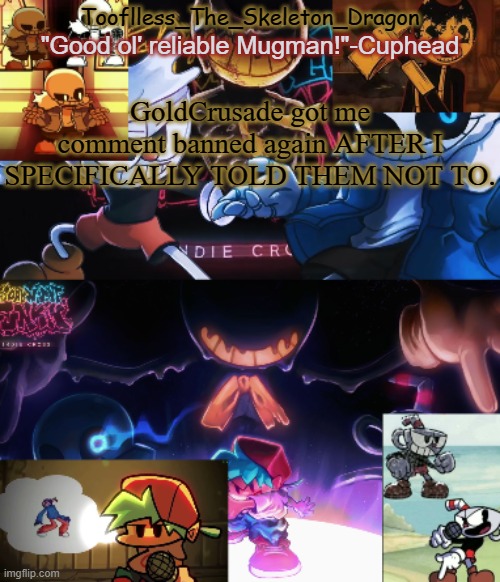 RIGHT I'M DONE WITH HIS BULLSHIT. | GoldCrusade got me comment banned again AFTER I SPECIFICALLY TOLD THEM NOT TO. | image tagged in toof's/skid's indie cross temp | made w/ Imgflip meme maker