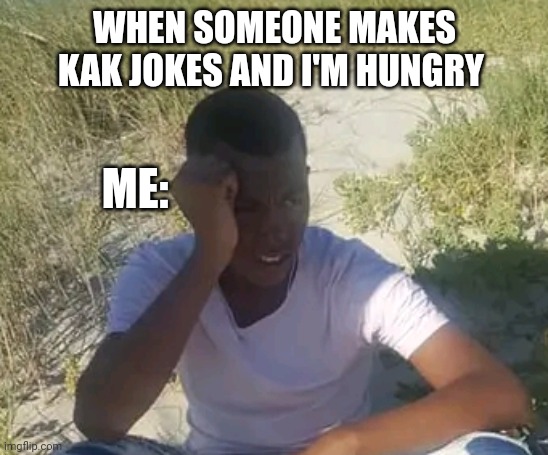 Joke. | WHEN SOMEONE MAKES KAK JOKES AND I'M HUNGRY; ME: | image tagged in dumb | made w/ Imgflip meme maker
