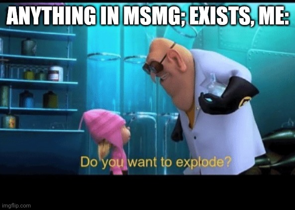 Do you want to explode | ANYTHING IN MSMG; EXISTS, ME: | image tagged in do you want to explode | made w/ Imgflip meme maker