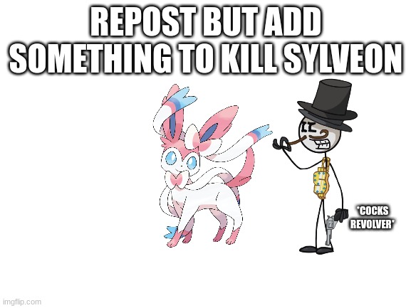 KILL IT | REPOST BUT ADD SOMETHING TO KILL SYLVEON; *COCKS REVOLVER* | image tagged in blank white template | made w/ Imgflip meme maker