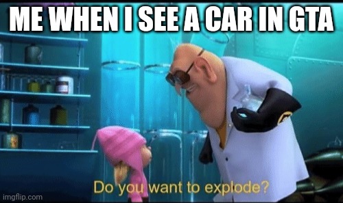 Do you want to explode? | ME WHEN I SEE A CAR IN GTA | image tagged in do you want to explode | made w/ Imgflip meme maker