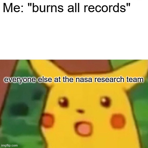 Surprised Pikachu Meme | Me: "burns all records"; everyone else at the nasa research team | image tagged in memes,surprised pikachu | made w/ Imgflip meme maker
