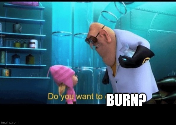 Do you want to explode | BURN? | image tagged in do you want to explode | made w/ Imgflip meme maker