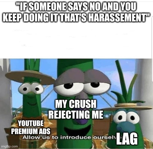 LISTEN CAREFULLY!! | "IF SOMEONE SAYS NO AND YOU KEEP DOING IT THAT'S HARASSEMENT"; MY CRUSH REJECTING ME; YOUTUBE PREMIUM ADS; LAG | image tagged in allow us to introduce ourselves,we don't do that here | made w/ Imgflip meme maker